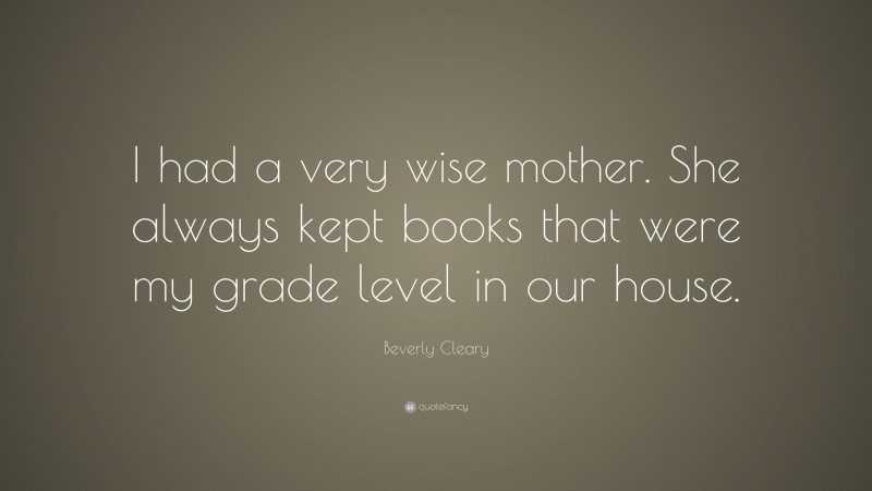 Beverly Cleary Quote: “I had a very wise mother. She always kept books that were my grade level in our house.”