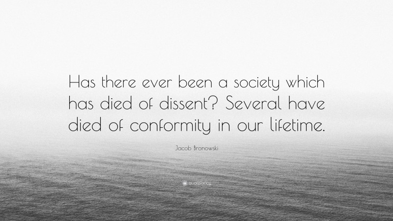 Jacob Bronowski Quote: “Has there ever been a society which has died of dissent? Several have died of conformity in our lifetime.”