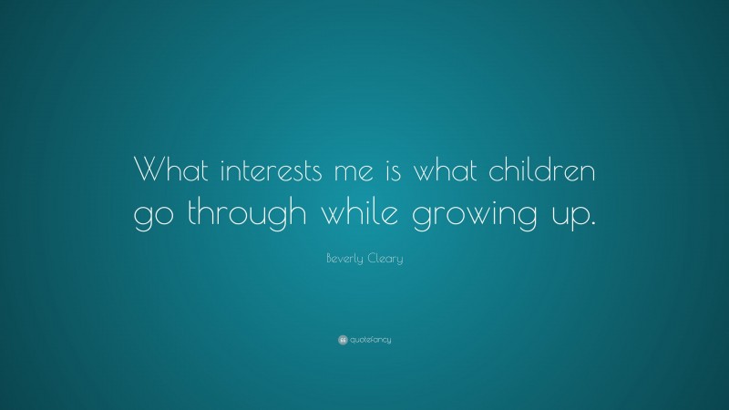 Beverly Cleary Quote: “What interests me is what children go through while growing up.”