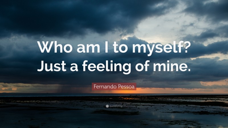Fernando Pessoa Quote: “Who am I to myself? Just a feeling of mine.”