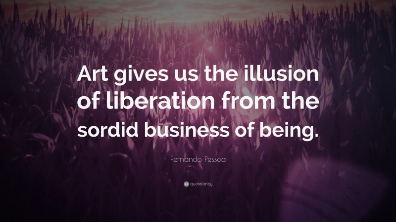 Fernando Pessoa Quote: “Art gives us the illusion of liberation from the sordid business of being.”