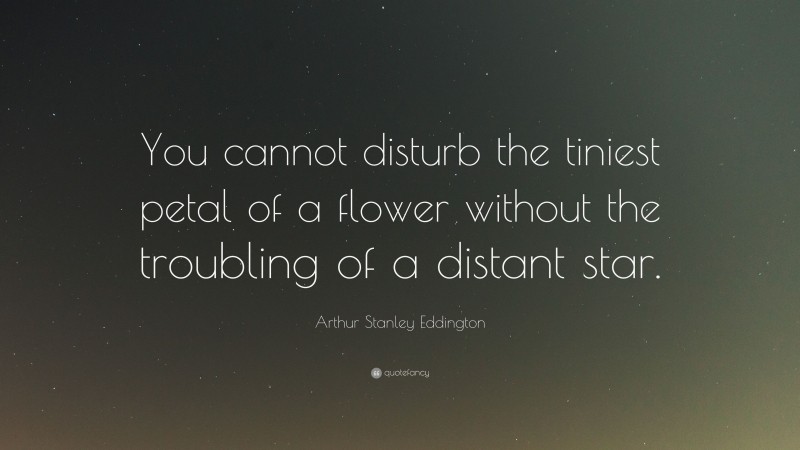 Arthur Stanley Eddington Quote: “You cannot disturb the tiniest petal of a flower without the troubling of a distant star.”