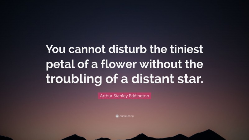Arthur Stanley Eddington Quote: “You cannot disturb the tiniest petal of a flower without the troubling of a distant star.”