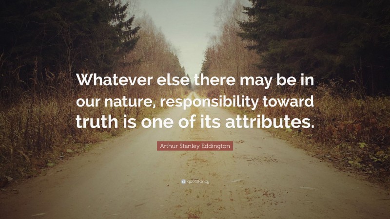 Arthur Stanley Eddington Quote: “Whatever else there may be in our nature, responsibility toward truth is one of its attributes.”