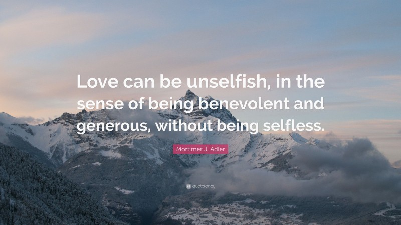 Mortimer J. Adler Quote: “Love can be unselfish, in the sense of being benevolent and generous, without being selfless.”