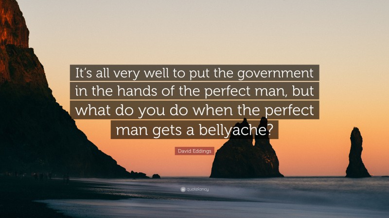 David Eddings Quote: “It’s all very well to put the government in the hands of the perfect man, but what do you do when the perfect man gets a bellyache?”