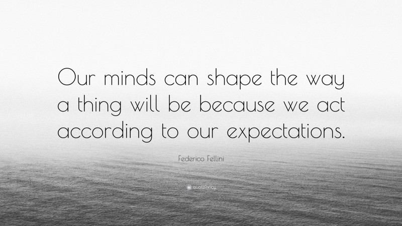 Federico Fellini Quote: “Our minds can shape the way a thing will be because we act according to our expectations.”