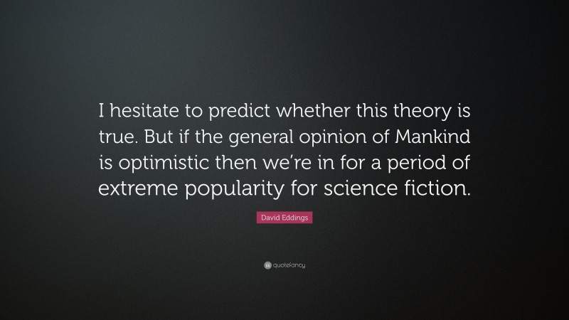 David Eddings Quote: “I hesitate to predict whether this theory is true. But if the general opinion of Mankind is optimistic then we’re in for a period of extreme popularity for science fiction.”