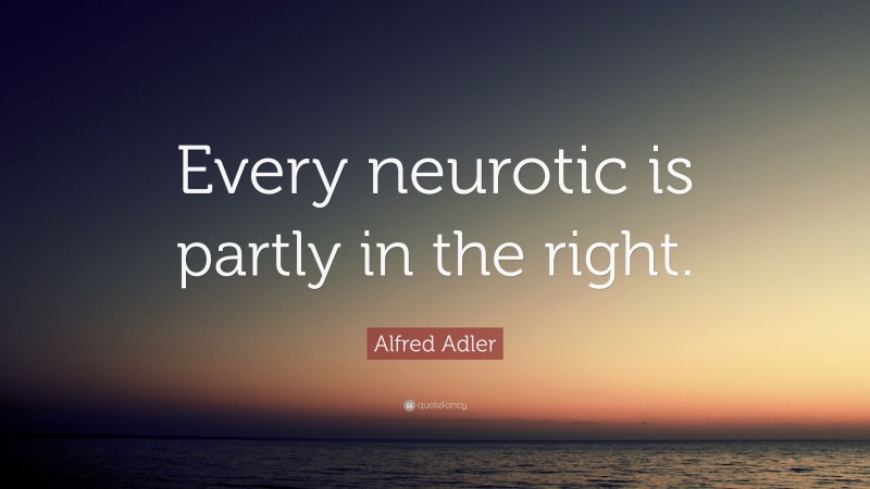 Alfred Adler Quote: “Every neurotic is partly in the right.”