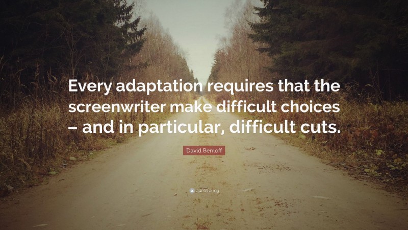 David Benioff Quote: “Every adaptation requires that the screenwriter make difficult choices – and in particular, difficult cuts.”