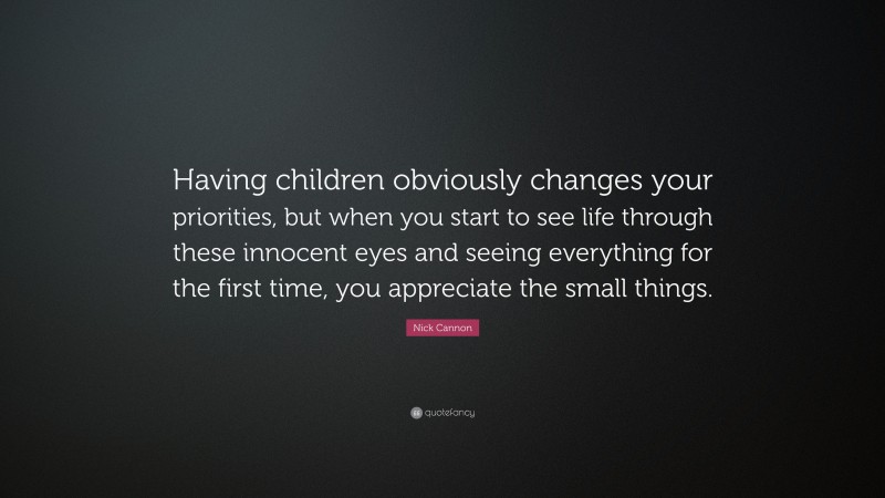 Nick Cannon Quote: “Having children obviously changes your priorities, but when you start to see life through these innocent eyes and seeing everything for the first time, you appreciate the small things.”