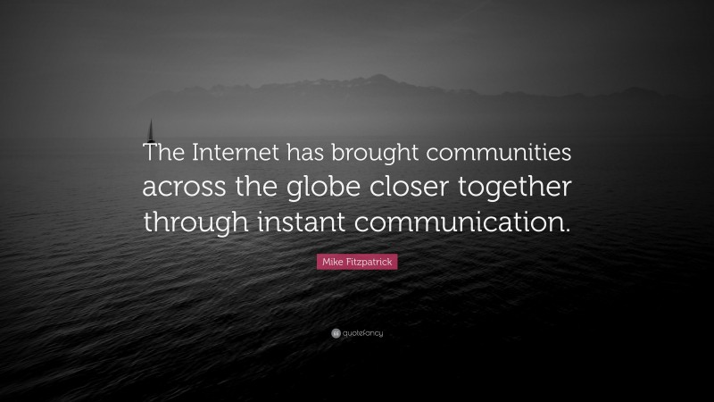 Mike Fitzpatrick Quote: “The Internet has brought communities across the globe closer together through instant communication.”