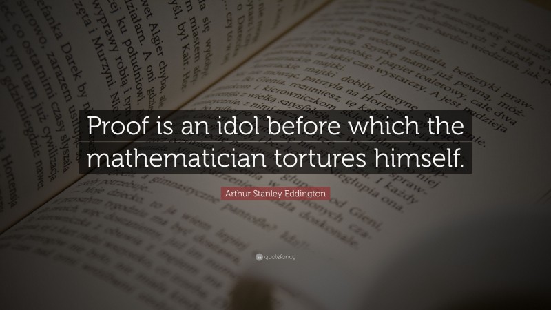 Arthur Stanley Eddington Quote: “Proof is an idol before which the mathematician tortures himself.”