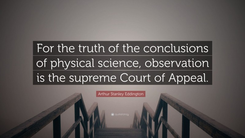 Arthur Stanley Eddington Quote: “For the truth of the conclusions of physical science, observation is the supreme Court of Appeal.”