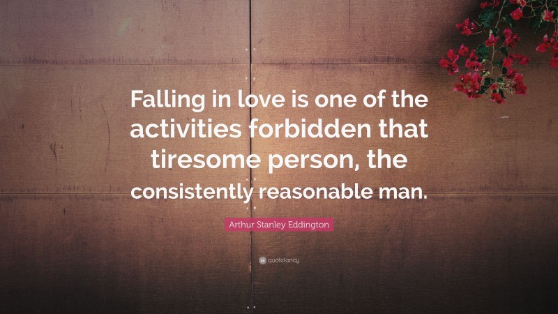 Arthur Stanley Eddington Quote: “Falling in love is one of the activities forbidden that tiresome person, the consistently reasonable man.”