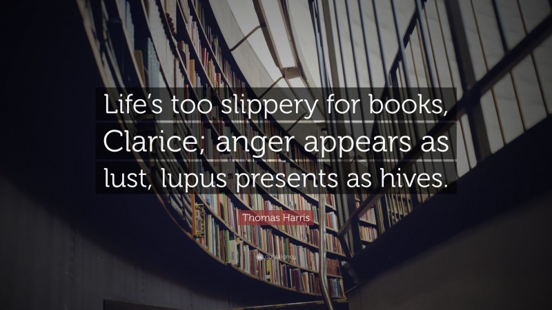 Thomas Harris Quote: “Life’s too slippery for books, Clarice; anger appears as lust, lupus presents as hives.”