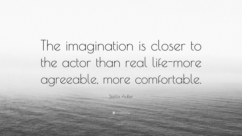 Stella Adler Quote: “The imagination is closer to the actor than real life-more agreeable, more comfortable.”