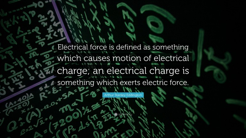 Arthur Stanley Eddington Quote: “Electrical force is defined as something which causes motion of electrical charge; an electrical charge is something which exerts electric force.”