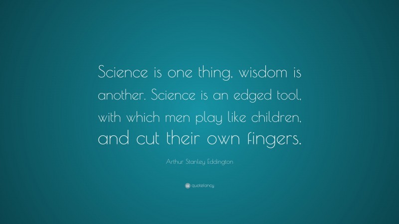 Arthur Stanley Eddington Quote: “Science is one thing, wisdom is another. Science is an edged tool, with which men play like children, and cut their own fingers.”