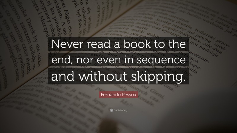 Fernando Pessoa Quote: “Never read a book to the end, nor even in sequence and without skipping.”