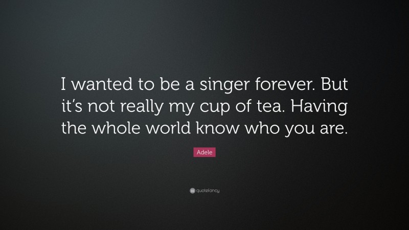 Adele Quote: “I wanted to be a singer forever. But it’s not really my cup of tea. Having the whole world know who you are.”