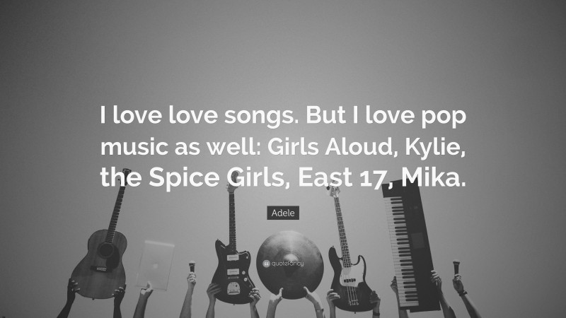 Adele Quote: “I love love songs. But I love pop music as well: Girls Aloud, Kylie, the Spice Girls, East 17, Mika.”