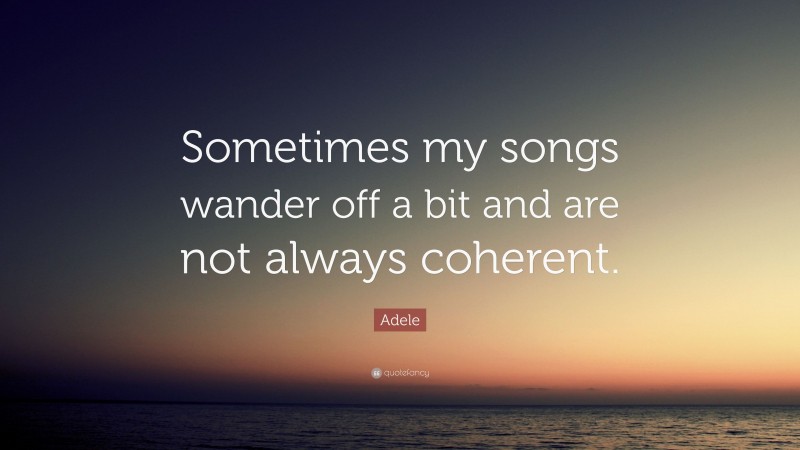 Adele Quote: “Sometimes my songs wander off a bit and are not always coherent.”