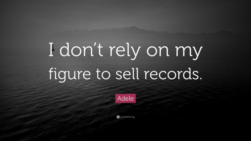 Adele Quote: “I don’t rely on my figure to sell records.”