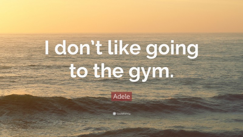 Adele Quote: “I don’t like going to the gym.”