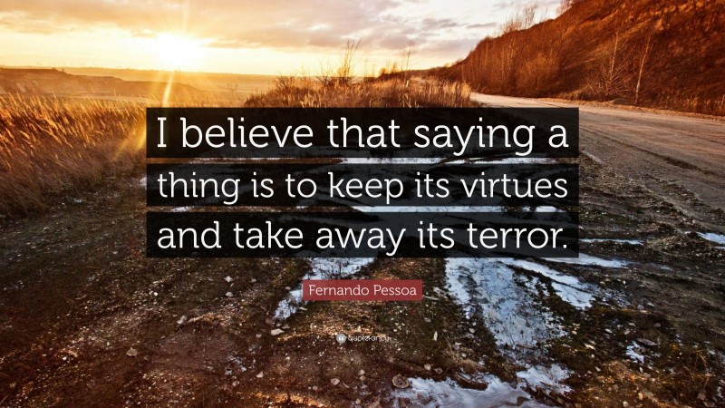 Fernando Pessoa Quote: “I believe that saying a thing is to keep its virtues and take away its terror.”
