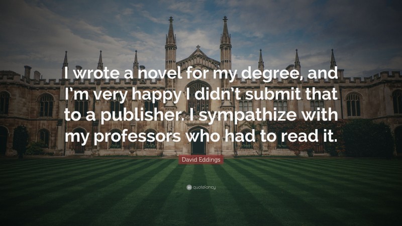 David Eddings Quote: “I wrote a novel for my degree, and I’m very happy I didn’t submit that to a publisher. I sympathize with my professors who had to read it.”