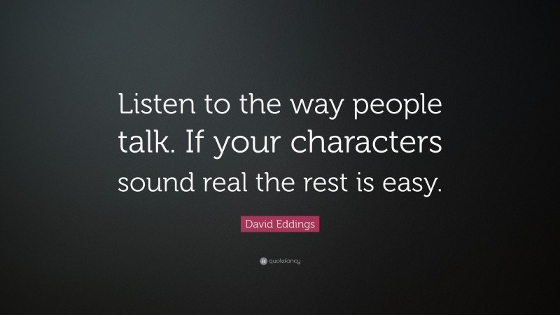 David Eddings Quote: “Listen to the way people talk. If your characters sound real the rest is easy.”