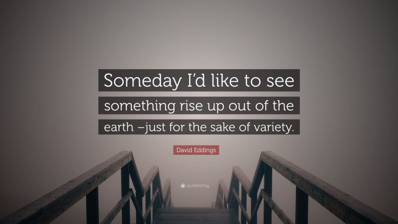 David Eddings Quote: “Someday I’d like to see something rise up out of the earth –just for the sake of variety.”