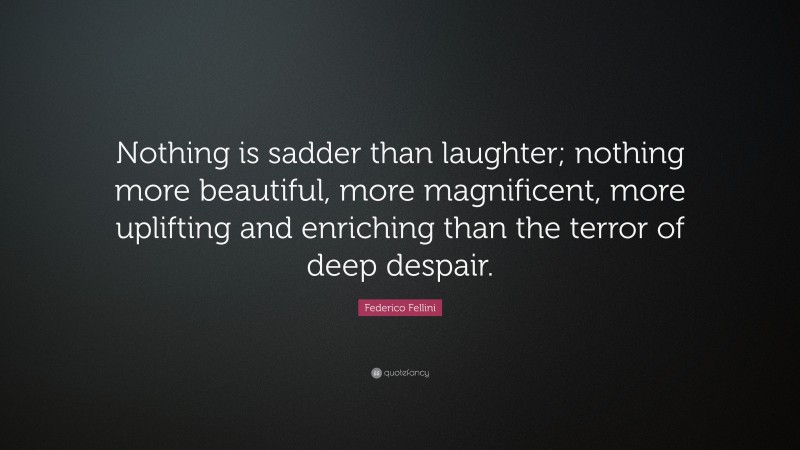 Federico Fellini Quote: “Nothing is sadder than laughter; nothing more beautiful, more magnificent, more uplifting and enriching than the terror of deep despair.”