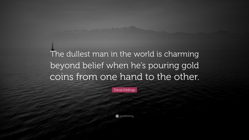 David Eddings Quote: “The dullest man in the world is charming beyond belief when he’s pouring gold coins from one hand to the other.”