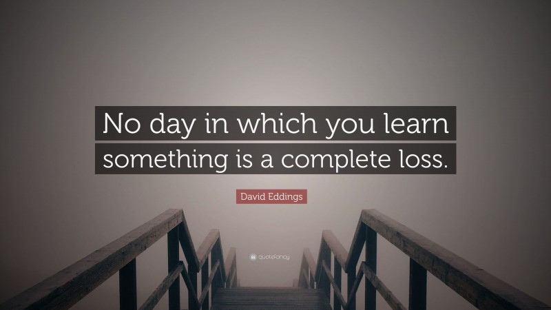 David Eddings Quote: “No day in which you learn something is a complete loss.”
