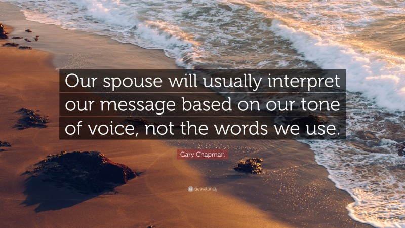 Gary Chapman Quote: “Our spouse will usually interpret our message based on our tone of voice, not the words we use.”