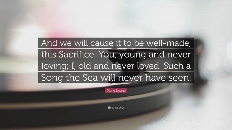 Diane Duane Quote: “And we will cause it to be well-made, this Sacrifice. You, young and never loving; I, old and never loved. Such a Song the Sea will never have seen.”