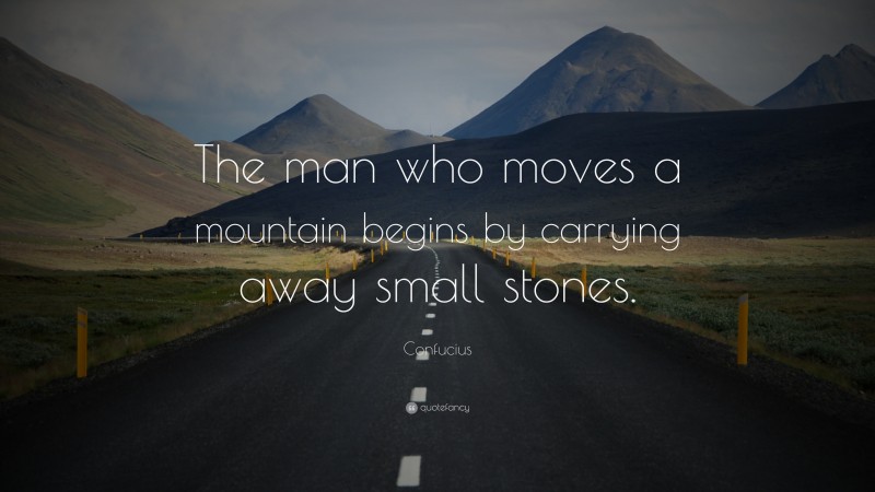 Confucius Quote: “The man who moves a mountain begins by carrying away small stones.”