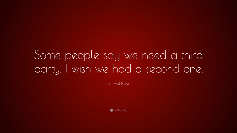Jim Hightower Quote: “Some people say we need a third party. I wish we had a second one.”