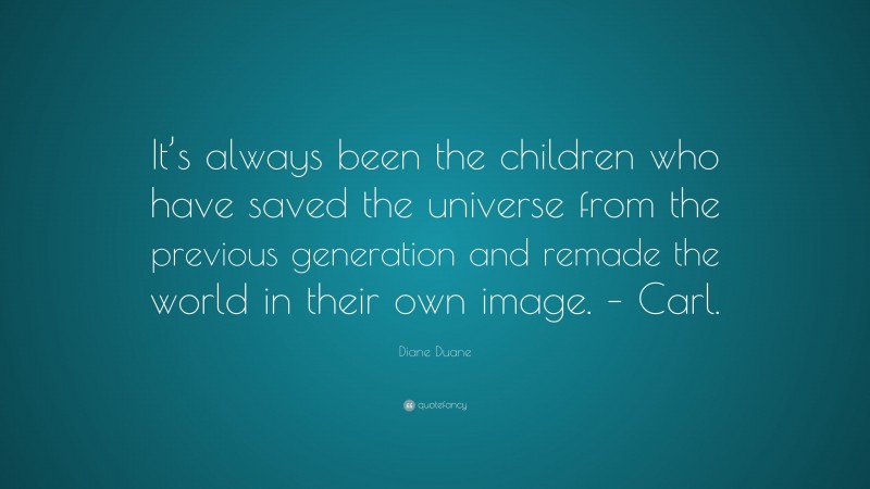 Diane Duane Quote: “It’s always been the children who have saved the universe from the previous generation and remade the world in their own image. – Carl.”