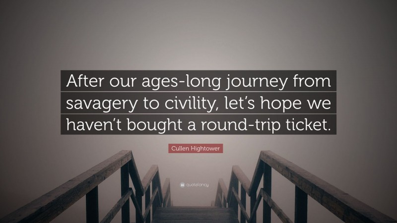 Cullen Hightower Quote: “After our ages-long journey from savagery to civility, let’s hope we haven’t bought a round-trip ticket.”