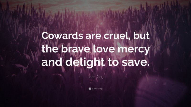 John Gay Quote: “Cowards are cruel, but the brave love mercy and delight to save.”