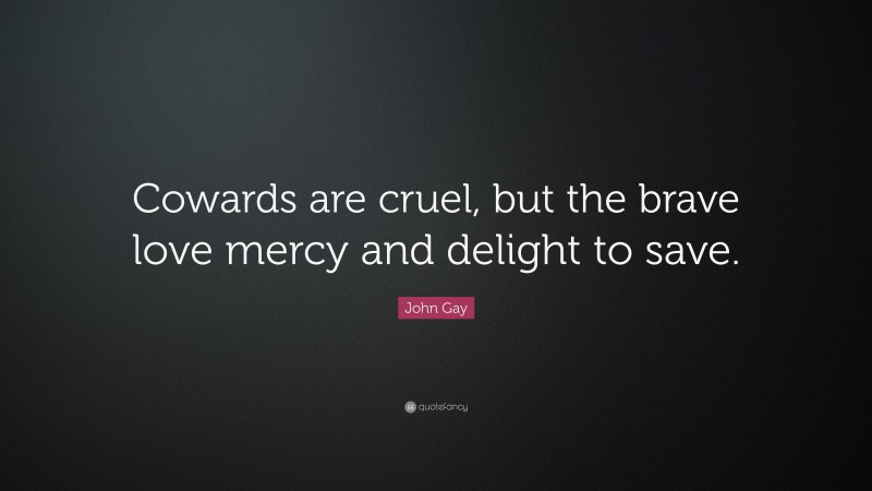 John Gay Quote: “Cowards are cruel, but the brave love mercy and delight to save.”