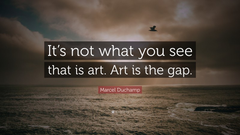 Marcel Duchamp Quote: “It’s not what you see that is art. Art is the gap.”