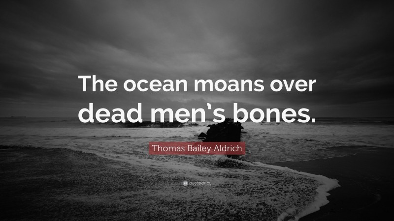 Thomas Bailey Aldrich Quote: “The ocean moans over dead men’s bones.”