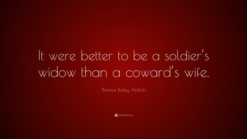 Thomas Bailey Aldrich Quote: “It were better to be a soldier’s widow than a coward’s wife.”