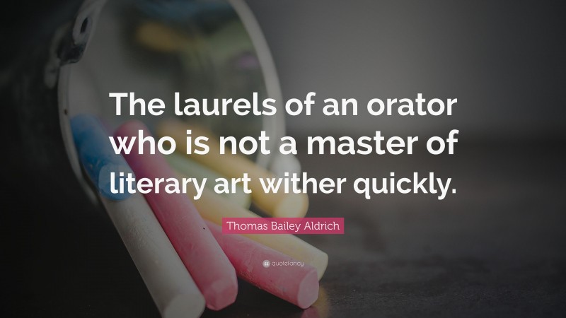 Thomas Bailey Aldrich Quote: “The laurels of an orator who is not a master of literary art wither quickly.”