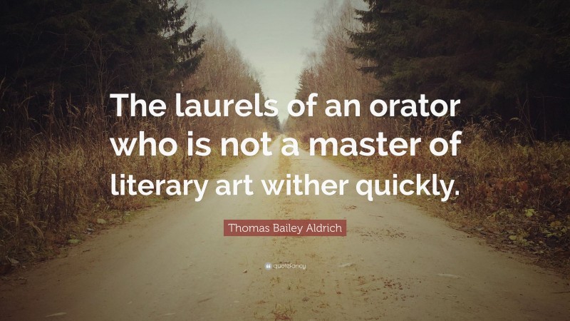 Thomas Bailey Aldrich Quote: “The laurels of an orator who is not a master of literary art wither quickly.”