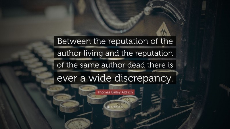 Thomas Bailey Aldrich Quote: “Between the reputation of the author living and the reputation of the same author dead there is ever a wide discrepancy.”
